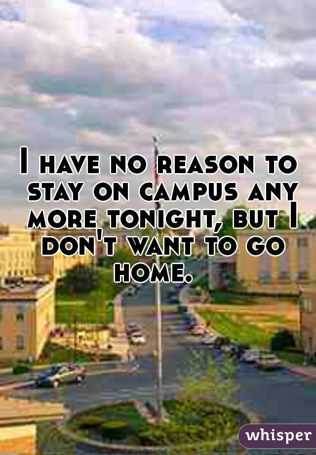 I have no reason to stay on campus any more tonight, but I don't want to go home.  