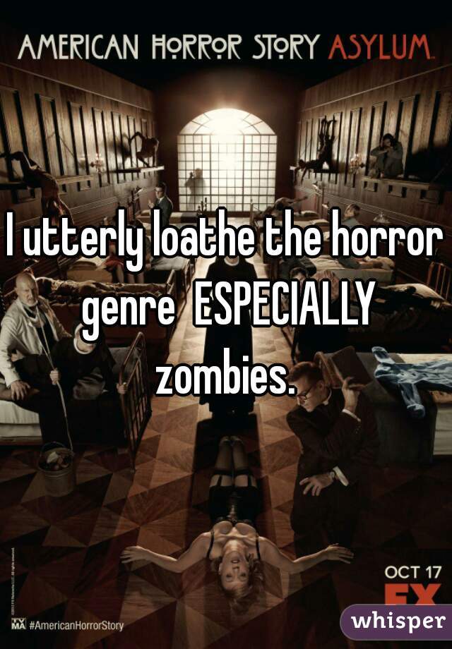 I utterly loathe the horror genre  ESPECIALLY zombies. 