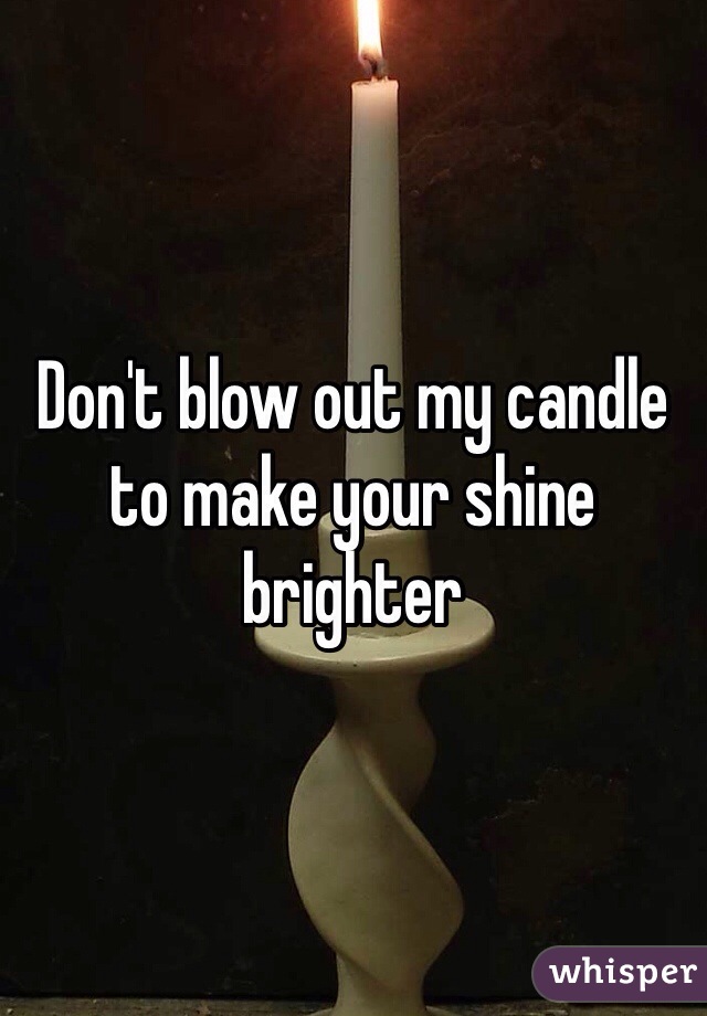 Don't blow out my candle to make your shine brighter 