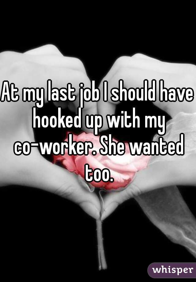 At my last job I should have hooked up with my co-worker. She wanted too.