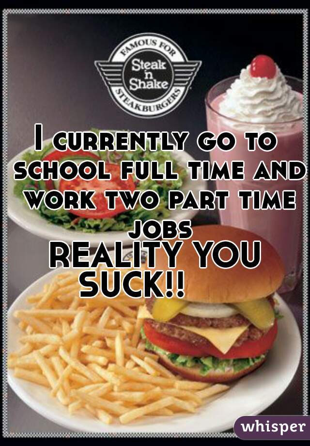 I currently go to school full time and work two part time jobs

REALITY YOU SUCK!!      