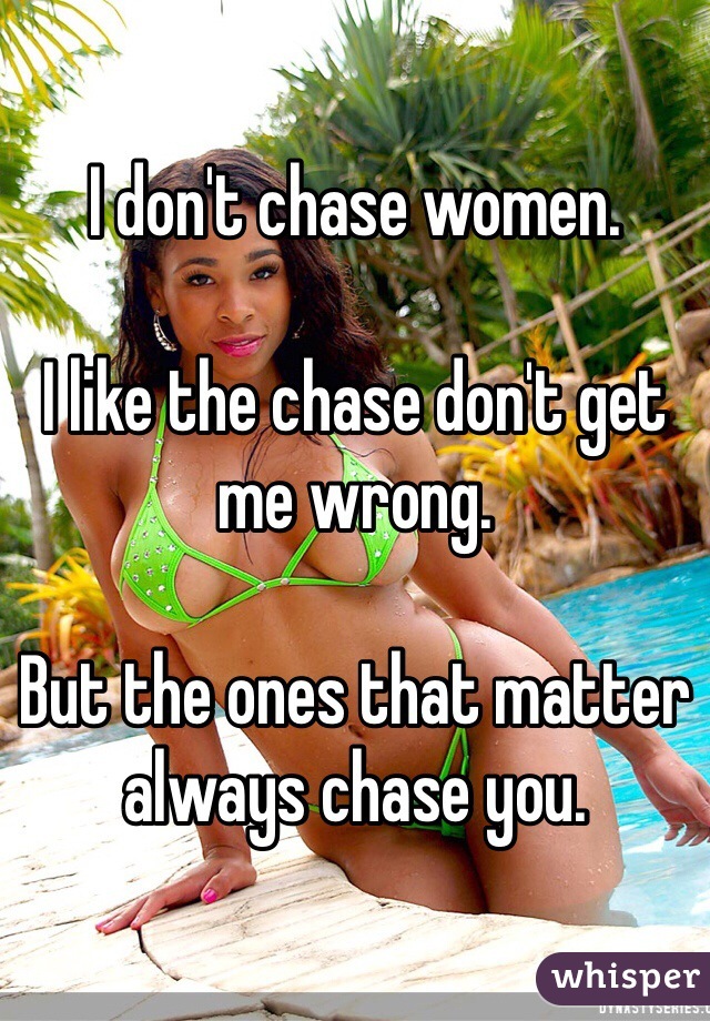 I don't chase women.

I like the chase don't get me wrong.

But the ones that matter always chase you.