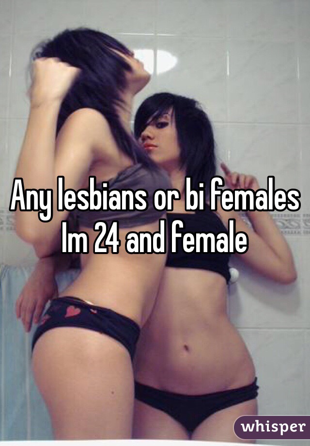 Any lesbians or bi females 
Im 24 and female 