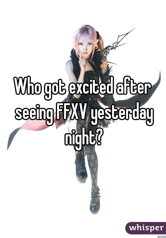 Who got excited after seeing FFXV yesterday night?