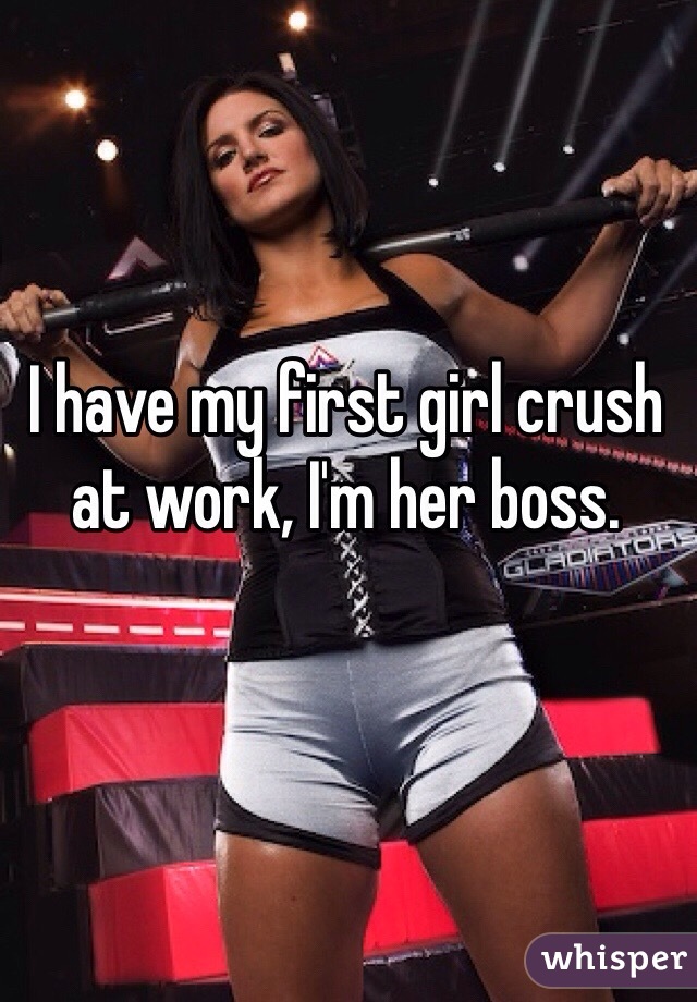 I have my first girl crush at work, I'm her boss. 