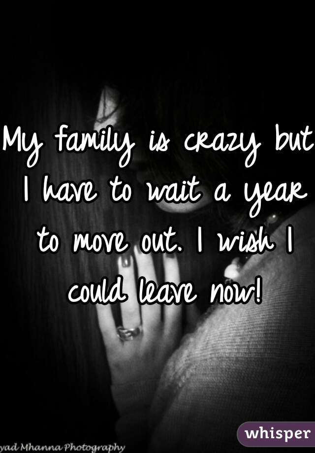 My family is crazy but I have to wait a year to move out. I wish I could leave now!