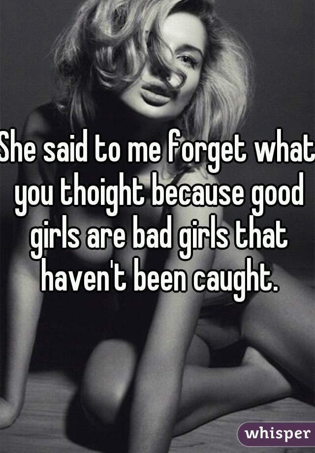 She said to me forget what you thoight because good girls are bad girls that haven't been caught.