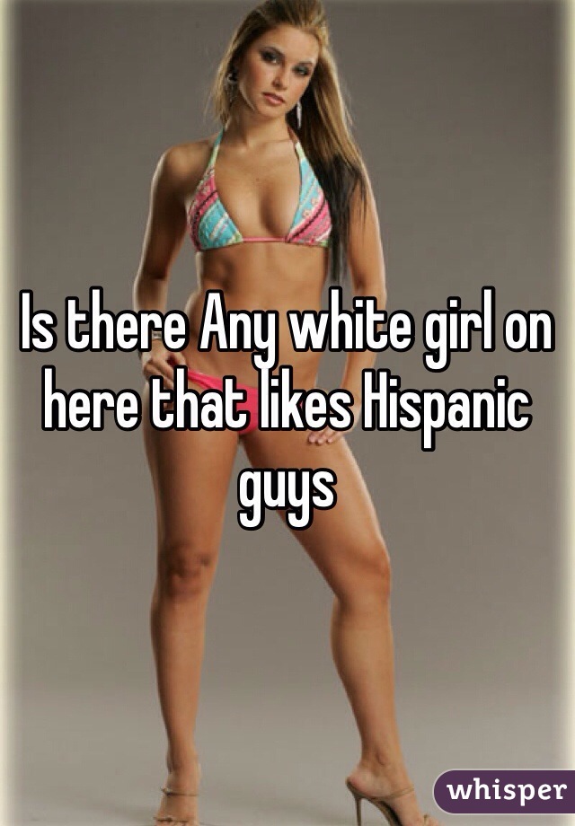 Is there Any white girl on here that likes Hispanic guys