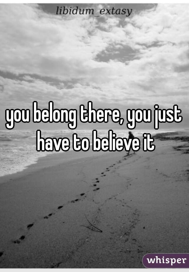 you belong there, you just have to believe it