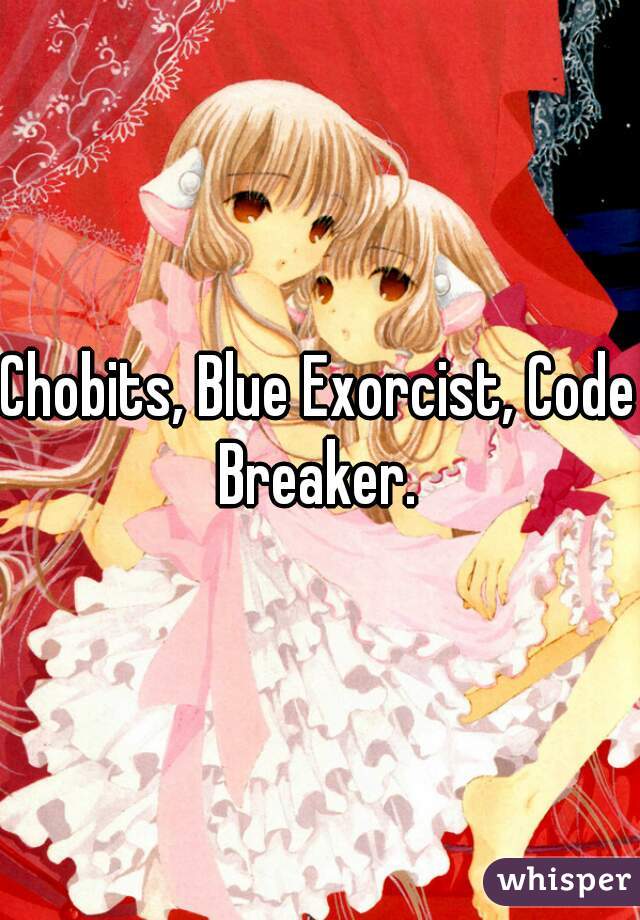 Chobits, Blue Exorcist, Code Breaker. 