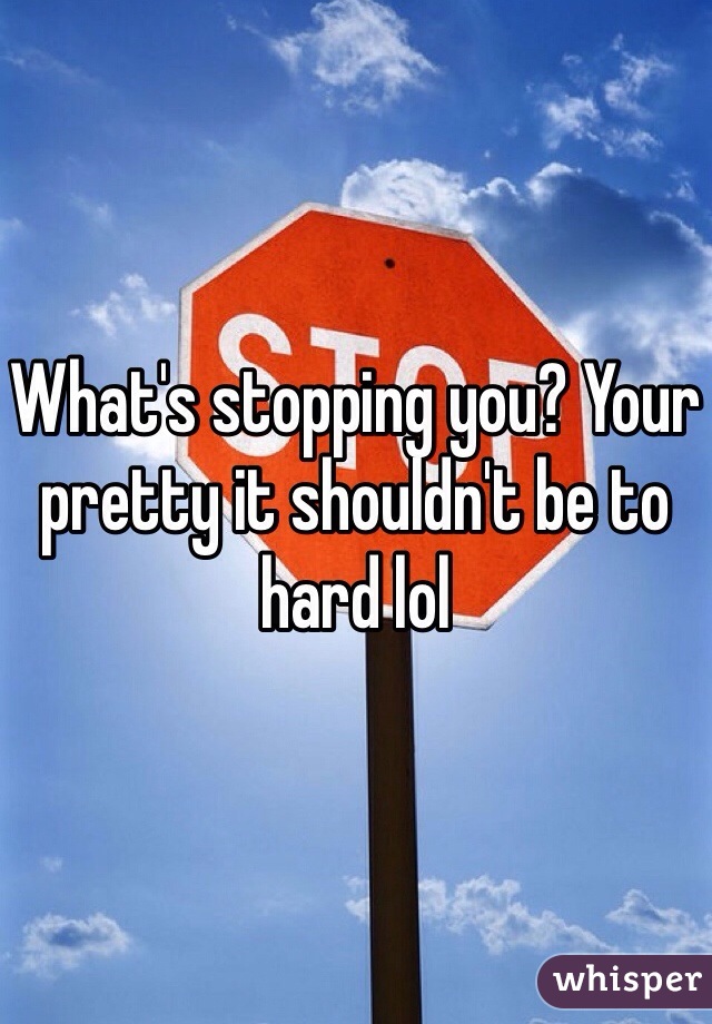 What's stopping you? Your pretty it shouldn't be to hard lol