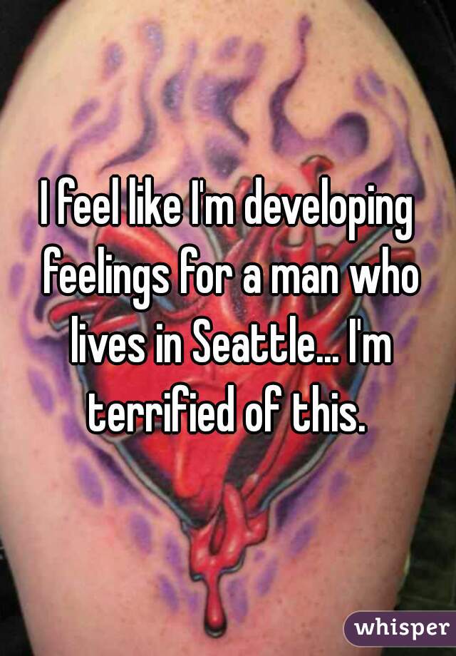 I feel like I'm developing feelings for a man who lives in Seattle... I'm terrified of this. 