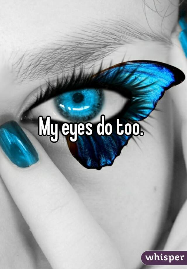 My eyes do too. 