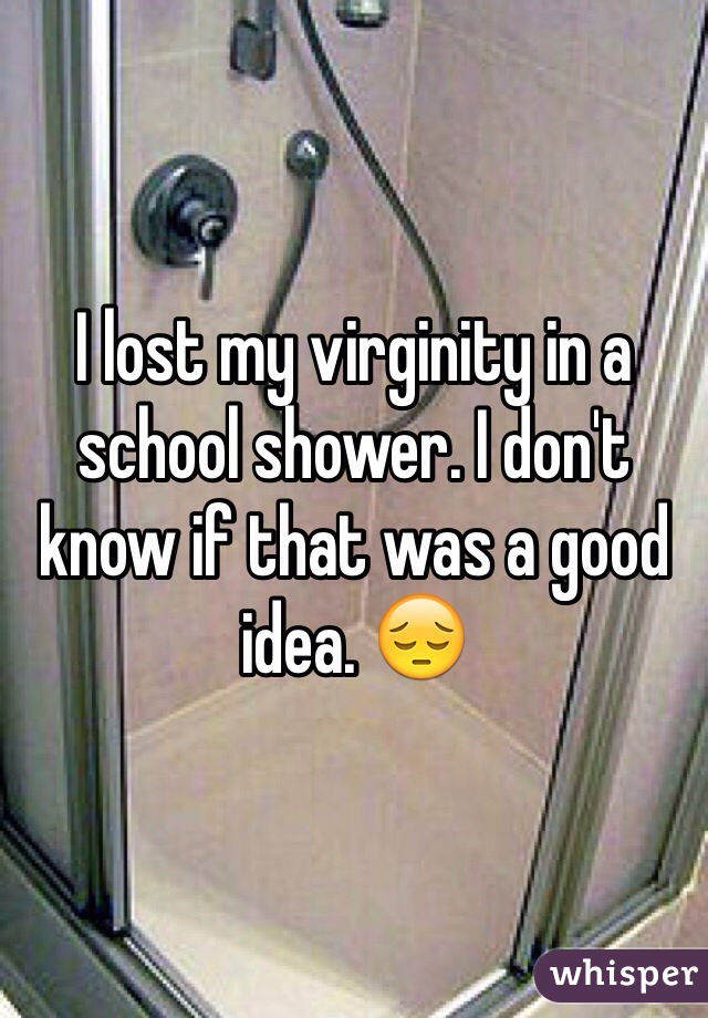 I lost my virginity in a school shower. I don't know if that was a good idea. 😔