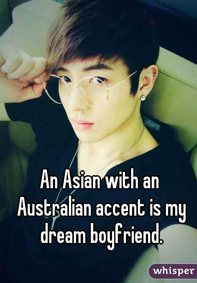 An Asian with an Australian accent is my dream boyfriend.