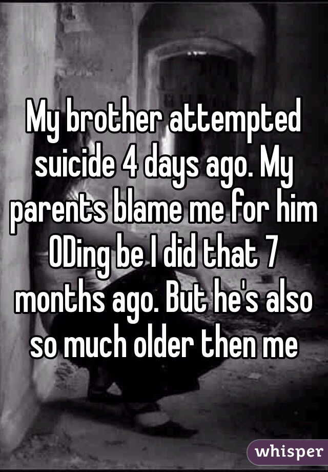 My brother attempted suicide 4 days ago. My parents blame me for him ODing be I did that 7 months ago. But he's also so much older then me 