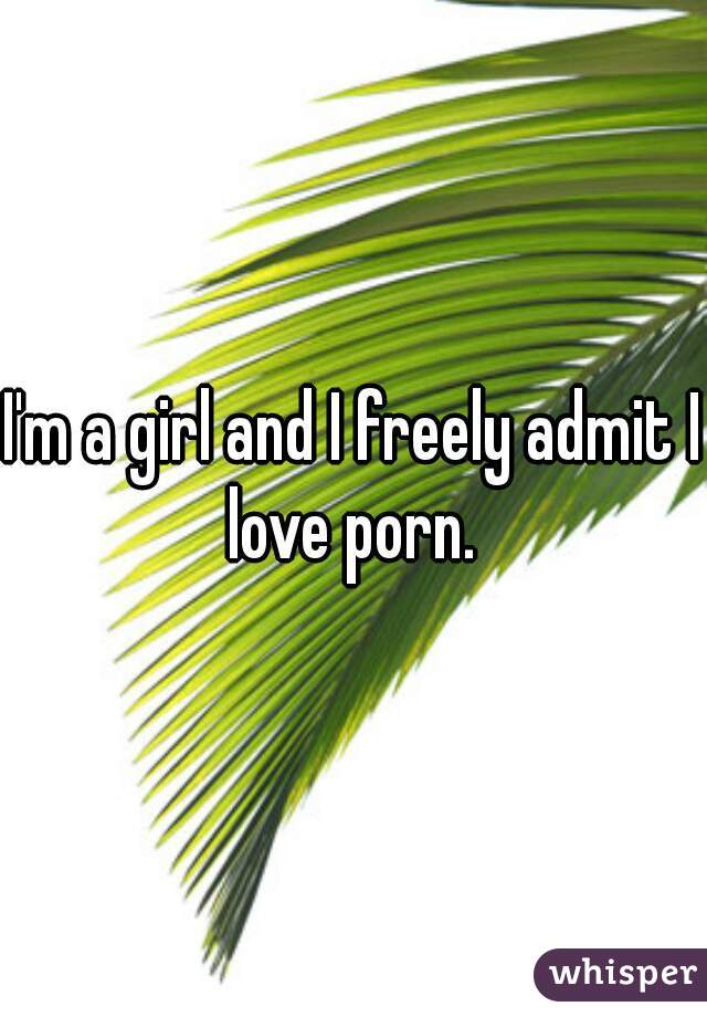 I'm a girl and I freely admit I love porn. 