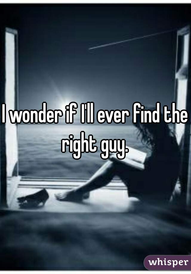 I wonder if I'll ever find the right guy. 