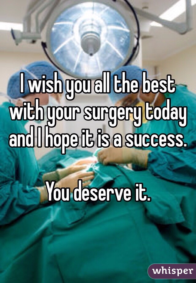 I wish you all the best with your surgery today and I hope it is a success. 

You deserve it. 