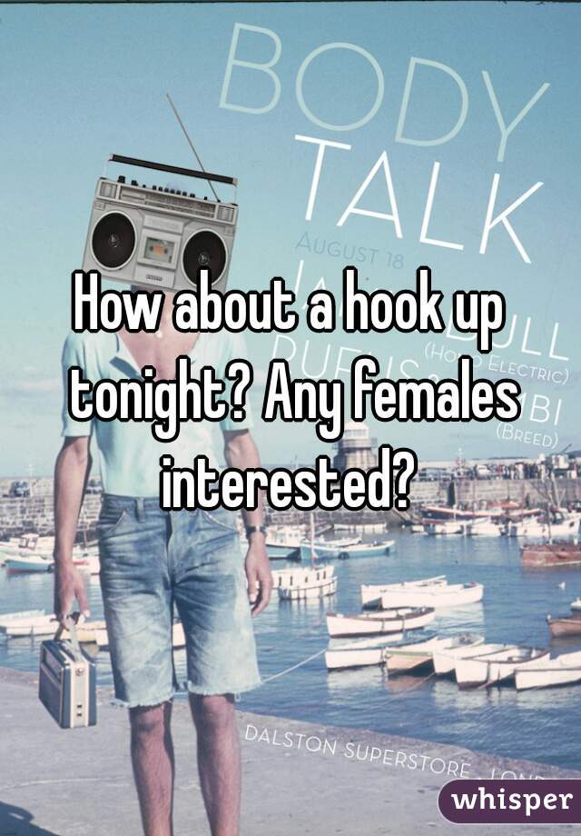 How about a hook up tonight? Any females interested? 
