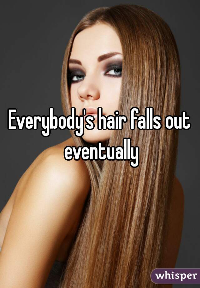 Everybody's hair falls out eventually