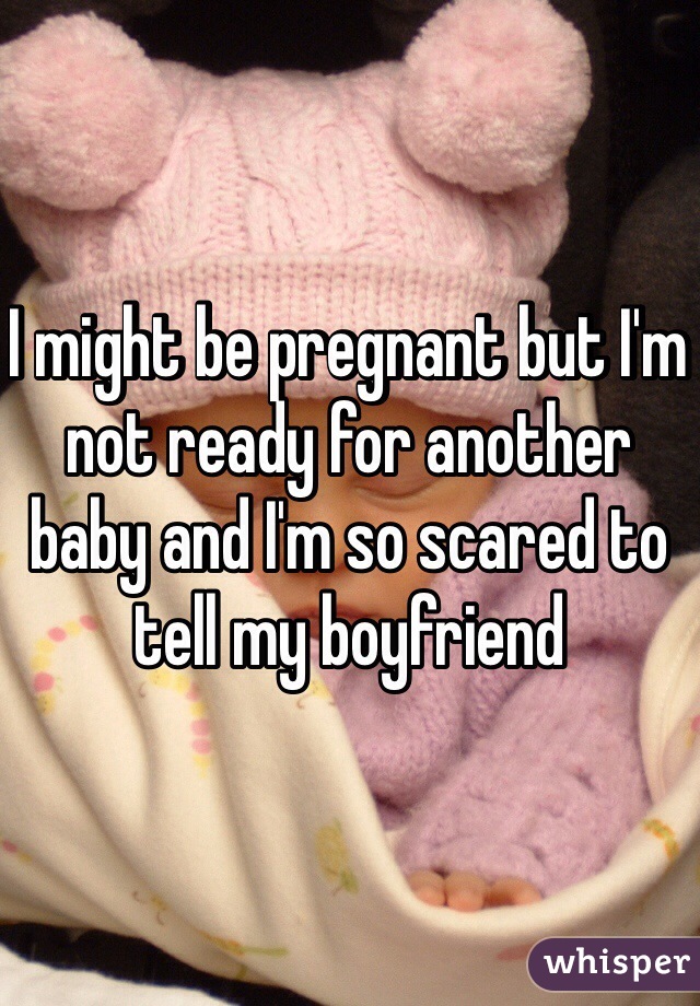 I might be pregnant but I'm not ready for another baby and I'm so scared to tell my boyfriend 