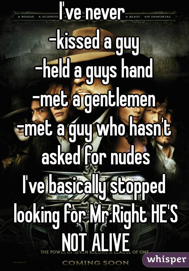 I've never 
-kissed a guy
-held a guys hand
-met a gentlemen
-met a guy who hasn't asked for nudes
I've basically stopped looking for Mr.Right HE'S NOT ALIVE