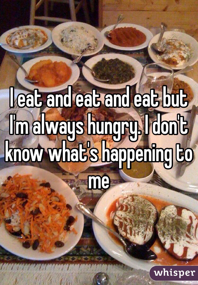 I eat and eat and eat but I'm always hungry. I don't know what's happening to me 