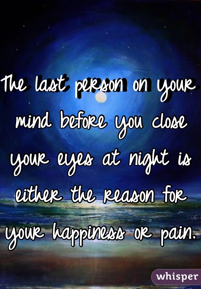 The last person on your mind before you close your eyes at night is either the reason for your happiness or pain. 