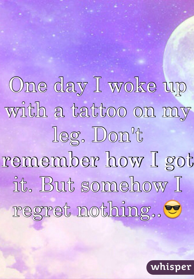 One day I woke up with a tattoo on my leg. Don't remember how I got it. But somehow I regret nothing..😎 