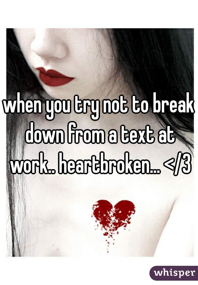when you try not to break down from a text at work.. heartbroken... </3