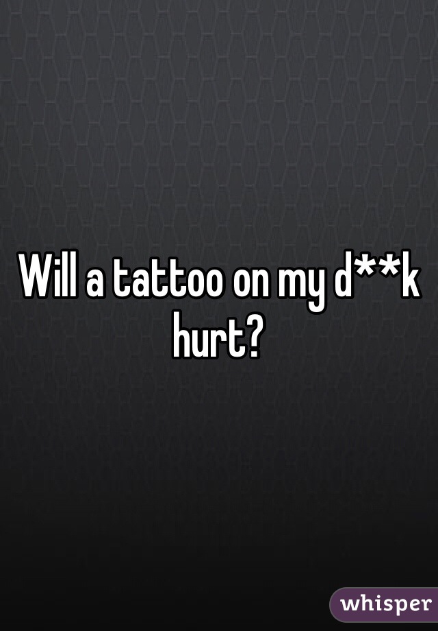 Will a tattoo on my d**k hurt?