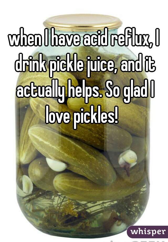 when I have acid reflux, I drink pickle juice, and it actually helps. So glad I love pickles!  