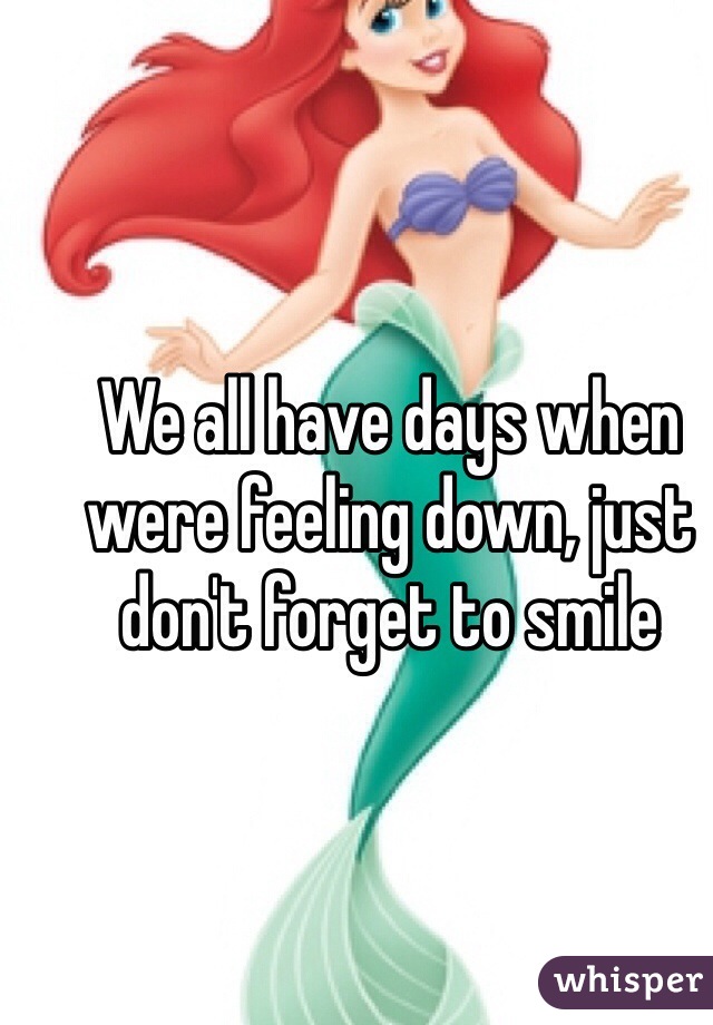 We all have days when were feeling down, just don't forget to smile 