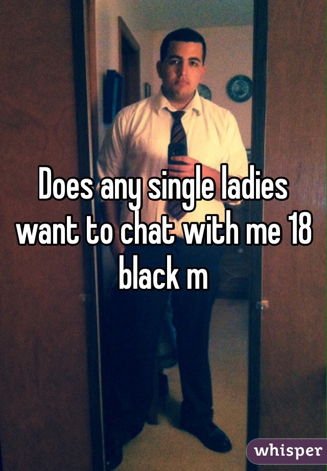 Does any single ladies want to chat with me 18 black m