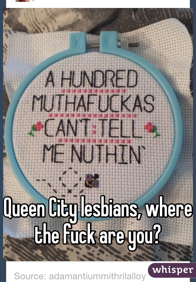 Queen City lesbians, where the fuck are you?