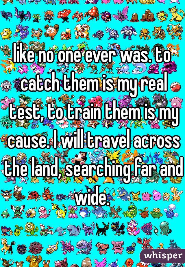 like no one ever was. to catch them is my real test, to train them is my cause. I will travel across the land, searching far and wide. 