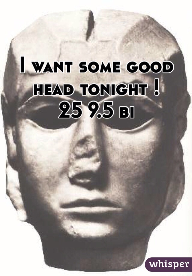 I want some good head tonight ! 
25 9.5 bi 