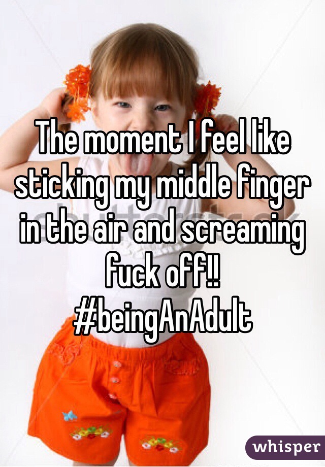 The moment I feel like sticking my middle finger in the air and screaming fuck off!!
#beingAnAdult