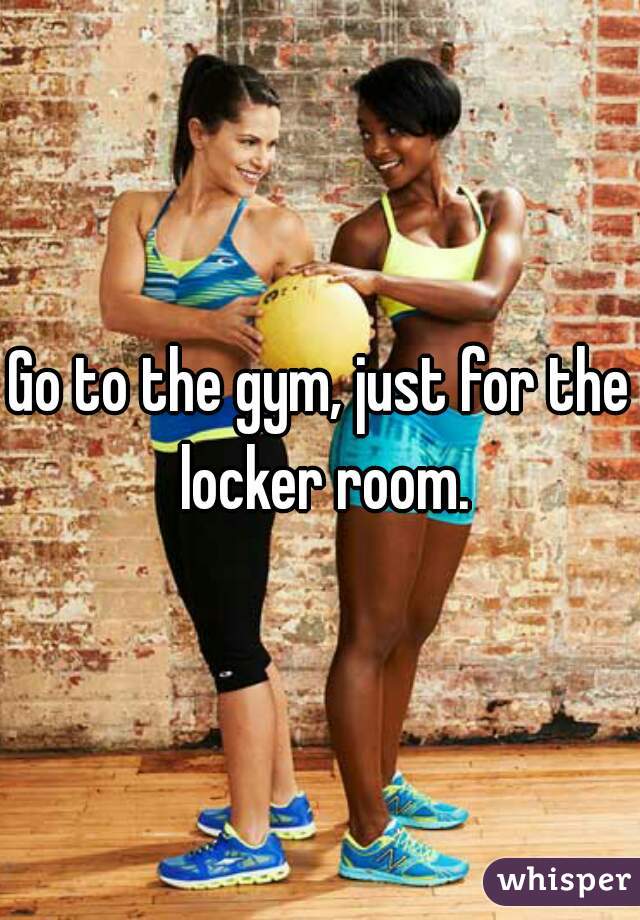 Go to the gym, just for the locker room.