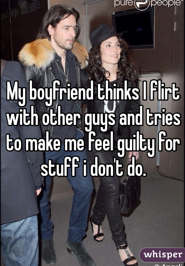 My boyfriend thinks I flirt with other guys and tries to make me feel guilty for stuff i don't do. 