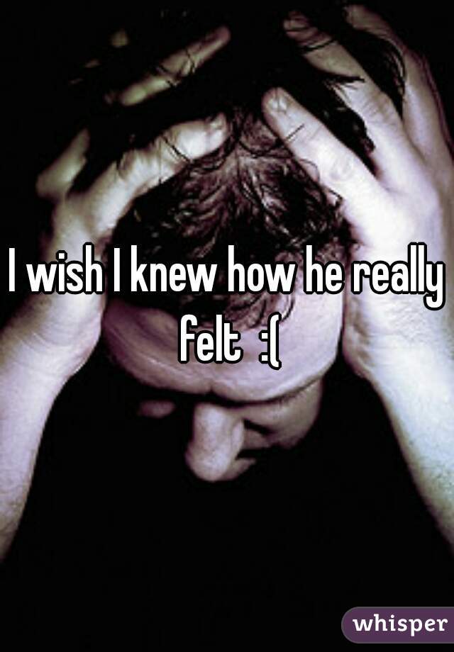 I wish I knew how he really felt  :(