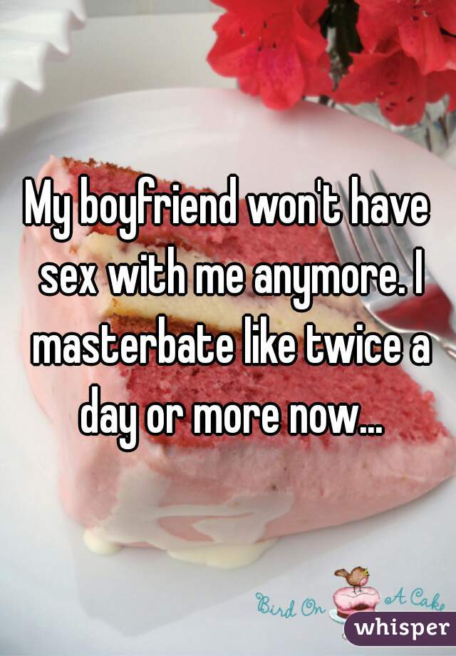 My boyfriend won't have sex with me anymore. I masterbate like twice a day or more now...