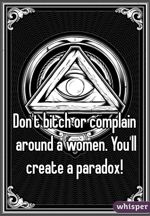 Don't bitch or complain around a women. You'll create a paradox! 