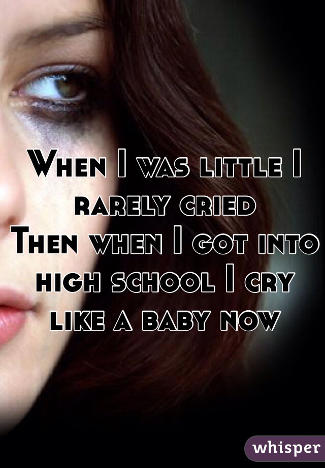 When I was little I rarely cried
Then when I got into high school I cry like a baby now