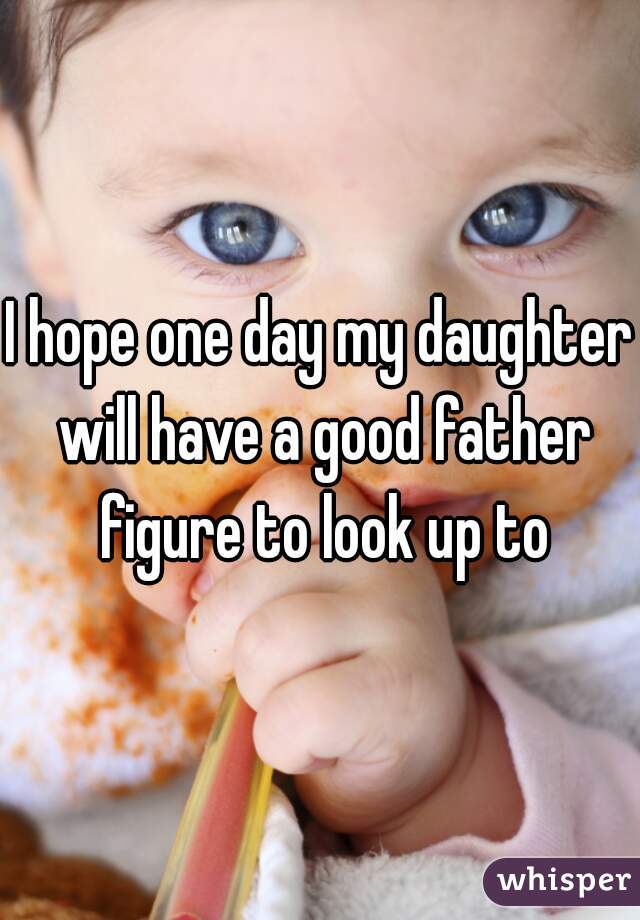 I hope one day my daughter will have a good father figure to look up to