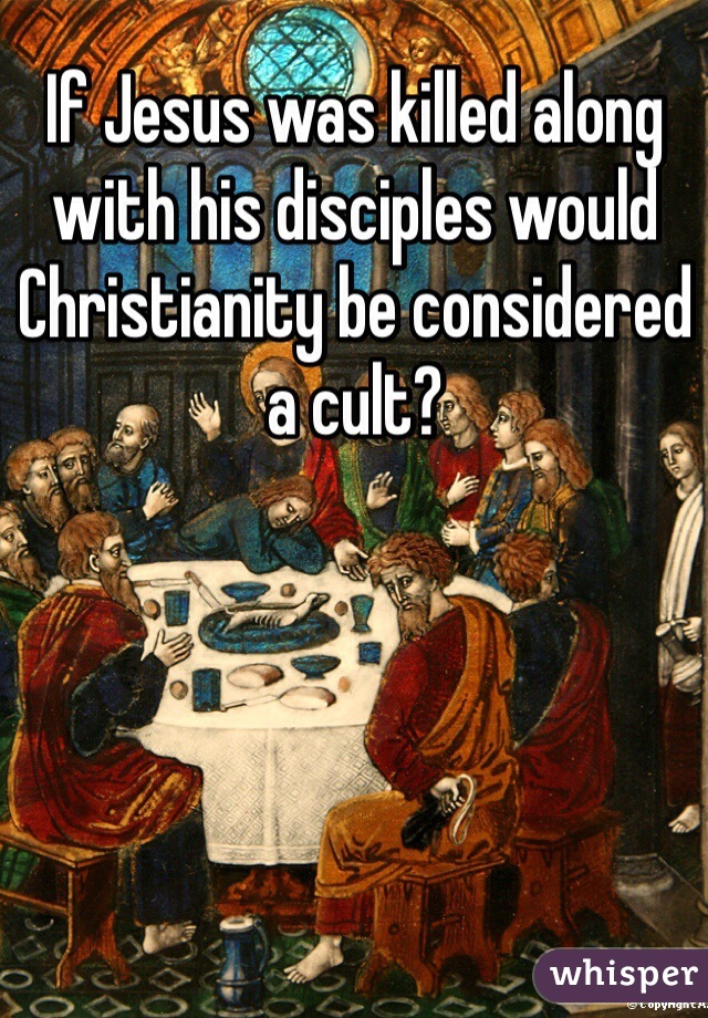 If Jesus was killed along with his disciples would Christianity be considered a cult? 