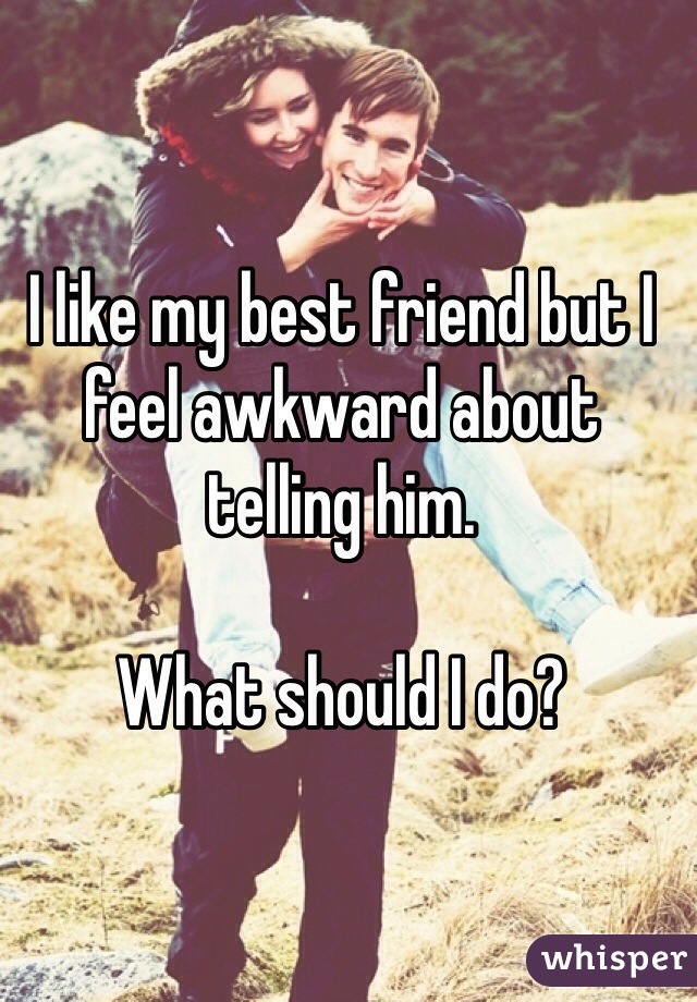 I like my best friend but I feel awkward about telling him. 

What should I do? 