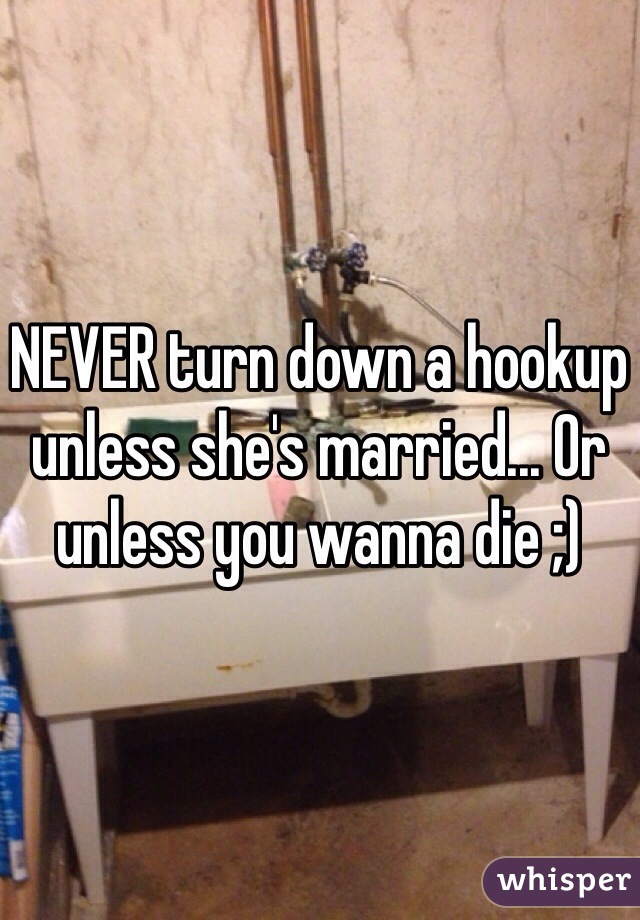 NEVER turn down a hookup unless she's married... Or unless you wanna die ;)