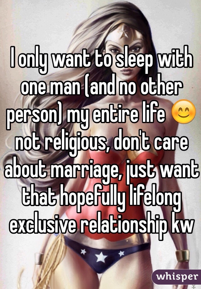 I only want to sleep with one man (and no other person) my entire life 😊 not religious, don't care about marriage, just want that hopefully lifelong exclusive relationship kw